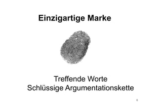 6
Einzigartige Marke
Treffende Worte
Schlüssige Argumentationskette
 