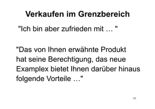 68
"Das von Ihnen erwähnte Produkt
hat seine Berechtigung, das neue
Examplex bietet Ihnen darüber hinaus
folgende Vorteile …"
Verkaufen im Grenzbereich
"Ich bin aber zufrieden mit … "
 
