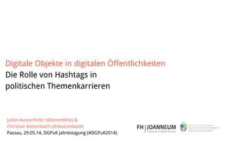 Julian Ausserhofer (@boomblitz) &  
Christian Katzenbach (@ckatzenbach) 
Passau, 29.05.14, DGPuK Jahrestagung (#DGPuK2014)  
Digitale Objekte in digitalen Öffentlichkeiten  
Die Rolle von Hashtags in  
politischen Themenkarrieren
 
