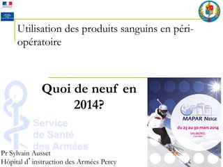 Utilisation des produits sanguins en péri-
opératoire
Pr Sylvain Ausset
Hôpital d instruction des Armées Percy
Quoi de neuf en
2014?
 