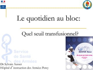 Le quotidien au bloc:
Quel seuil transfusionnel?	
  
Dr Sylvain Ausset
Hôpital d instruction des Armées Percy
 