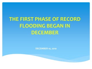 THE FIRST PHASE OF RECORD
FLOODING BEGAN IN
DECEMBER
DECEMBER 10, 2010
 