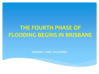 THE FOURTH PHASE OF
FLOODING BEGINS IN BRISBANE
JANUARY 11 AND FOLLOWING
 