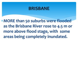 MORE than 50 suburbs were flooded
as the Brisbane River rose to 4.5 m or
more above flood stage, with some
areas being completely inundated.
BRISBANE
 