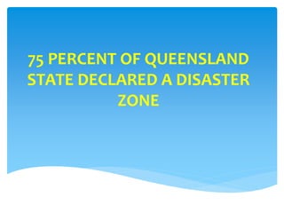 75 PERCENT OF QUEENSLAND
STATE DECLARED A DISASTER
ZONE
 