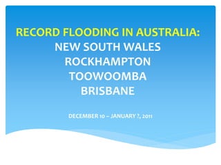 RECORD FLOODING IN AUSTRALIA:
NEW SOUTH WALES
ROCKHAMPTON
TOOWOOMBA
BRISBANE
DECEMBER 10 – JANUARY ?, 2011
 