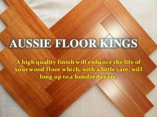 AUSSIE FLOOR KINGS
A high quality finish will enhance the life of
your wood floor which, with a little care, will
long up to a hundred years.
 