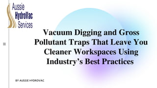 Vacuum Digging and Gross
Pollutant Traps That Leave You
Cleaner Workspaces Using
Industry’s Best Practices
BY AUSSIE HYDROVAC
 