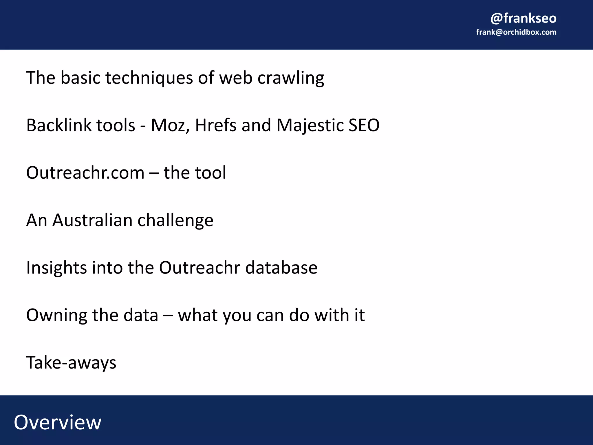 @frankseo
frank@orchidbox.com
Overview
The basic techniques of web crawling
Backlink tools - Moz, Hrefs and Majestic SEO
Outreachr.com – the tool
An Australian challenge
Insights into the Outreachr database
Owning the data – what you can do with it
Take-aways
 