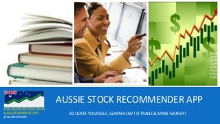 AUSSIE STOCK RECOMMENDER APP
EDUCATE YOURSELF, LEARN HOW TO TRADE & MAKE MONEY!
www.aussiesharetrader.com.au
ausstocktrade@gmail.com
@AusStockTrader
 