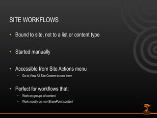 SITE WORKFLOWS Bound to site, not to a list or content type Started manually  Accessible from Site Actions menu Go to View All Site Content to see them Perfect for workflows that: Work on groups of content Work mostly on non-SharePoint content 