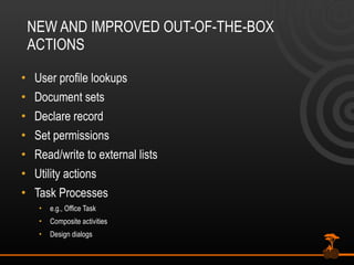 NEW AND IMPROVED OUT-OF-THE-BOX ACTIONS User profile lookups Document sets Declare record Set permissions Read/write to external lists Utility actions Task Processes e.g., Office Task Composite activities Design dialogs 