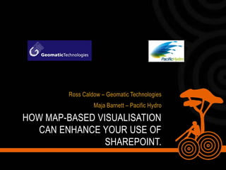 Ross Caldow – Geomatic Technologies Maja Barnett – Pacific Hydro How map-based visualisation can enhance your use of SharePoint. 