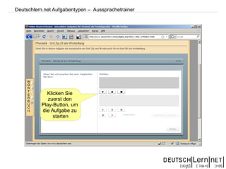 Deutschlern.net Aufgabentypen – Aussprachetrainer




            Klicken Sie
             zuerst den
          Play-Button, um
          die Aufgabe zu
               starten
 