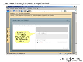 Deutschlern.net Aufgabentypen – Aussprachetrainer




            Klicken Sie
             zuerst den
          Play-Button, um
          die Aufgabe zu
               starten
 