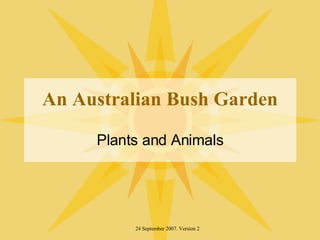 An Australian Bush Garden Plants and Animals 24 September 2007. Version 2 