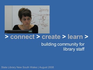 building community for library staff >  connect  >  create  >  learn  > State Library New South Wales | August 2008 