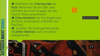  Definieren Sie 3 Kernpunkte als
Fazit. Benennen Sie ein oder zwei
Vertreter aus Ihrer Gruppe, die das
Fazit in 45sec präsentieren.
 Dokumentieren Sie Ihre Ergebnisse
als Fotos, Audioreport und/oder auf
FlipChart.
 Erstellen Sie einen gemeinsamen
10 Zeilen-Abstract auch von dieser
Dialog-Runde.


09.15-10.45

34

 