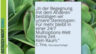 „In der Begegnung
mit dem Anderen
bestätigen wir
unsere Stereotypen.
Für mehr bleibt in
einer 24/7
Multioptions-Welt
Keine Zeit.
Kein Raum.“
C. Fine, Neuropsychologin
.Austausch-macht-Schule.org

6

 
