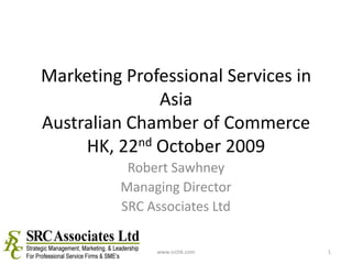 Marketing Professional Services in AsiaAustralian Chamber of Commerce HK, 22nd October 2009 Robert Sawhney Managing Director SRC Associates Ltd 1 www.srchk.com 