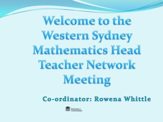 Welcome to the Western Sydney Mathematics Head Teacher Network Meeting Co-ordinator: Rowena Whittle 