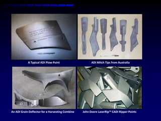 A Typical ADI Plow Point                    ADI Mitch Tips from Australia




An ADI Grain Deflector for a Harvesting Combine   John Deere LaserRip™ CADI Ripper Points
 