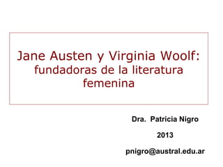 Dra. Patricia Nigro
2013
pnigro@austral.edu.ar
Jane Austen y Virginia Woolf:
fundadoras de la literatura
femenina
 