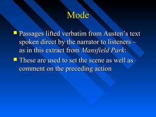 Mode
 Passages lifted verbatim from Austen’s text
  spoken direct by the narrator to listeners –
  as in this extract from Mansfield Park:
 These are used to set the scene as well as
  comment on the preceding action
 