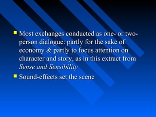  Most exchanges conducted as one- or two-
  person dialogue: partly for the sake of
  economy & partly to focus attention on
  character and story, as in this extract from
  Sense and Sensibility
 Sound-effects set the scene
 