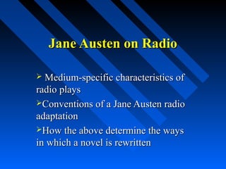Jane Austen on Radio

 Medium-specific characteristics of
radio plays
Conventions of a Jane Austen radio
adaptation
How the above determine the ways
in which a novel is rewritten
 