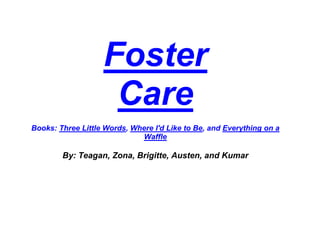 Foster
                    Care
Books: Three Little Words, Where I'd Like to Be, and Everything on a
                             Waffle

        By: Teagan, Zona, Brigitte, Austen, and Kumar
 