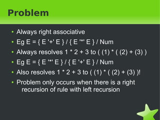 Problem 
● Always right associative 
● Eg E = { E '+' E } / { E '*' E } / Num 
● Always resolves 1 * 2 + 3 to ( (1) * ( (2...