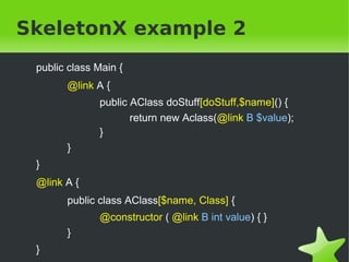 SkeletonX example 2 
public class Main { 
@link A { 
public AClass doStuff[doStuff,$name]() { 
return new Aclass(@link B $...