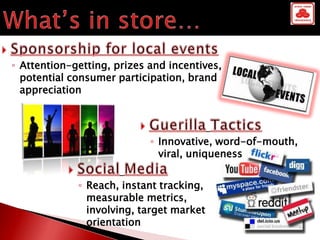 ◦ Attention-getting, prizes and incentives,
  potential consumer participation, brand
  appreciation




                            ◦ Innovative, word-of-mouth,
                              viral, uniqueness


             ◦ Reach, instant tracking,
               measurable metrics,
               involving, target market
               orientation
 