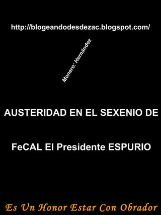 http://blogeandodesdezac.blogspot.com/ AUSTERIDAD EN EL SEXENIO DE FeCAL El Presidente ESPURIO Es Un Honor Estar Con Obrador Monero: Hernández 