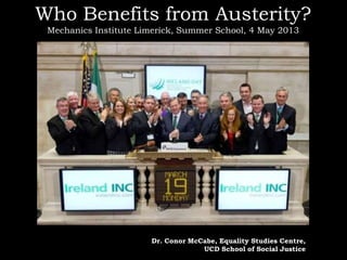 Who Benefits from Austerity?
Mechanics Institute Limerick, Summer School, 4 May 2013
Dr. Conor McCabe, Equality Studies Centre,
UCD School of Social Justice
 