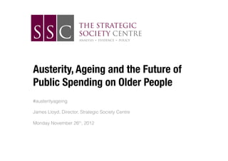 !
Austerity, Ageing and the Future of
Public Spending on Older People
#austerityageing

James Lloyd, Director, Strategic S...