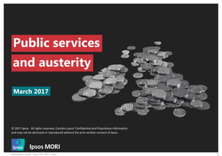 Political Monitor Austerity | March 2016 | FINAL | Public |
© 2017 Ipsos. All rights reserved. Contains Ipsos' Confidential and Proprietary information
and may not be disclosed or reproduced without the prior written consent of Ipsos.
1
March 2017
Public services
and austerity
 