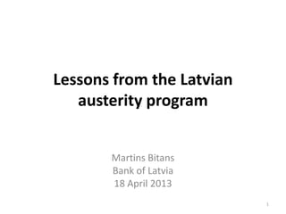 Lessons from the Latvian
   austerity program


       Martins Bitans
       Bank of Latvia
       18 April 2013
                           1
 