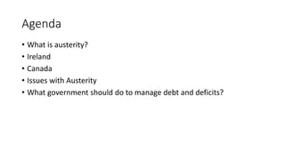 Agenda
• What is austerity?
• Ireland
• Canada
• Issues with Austerity
• What government should do to manage debt and deficits?
 