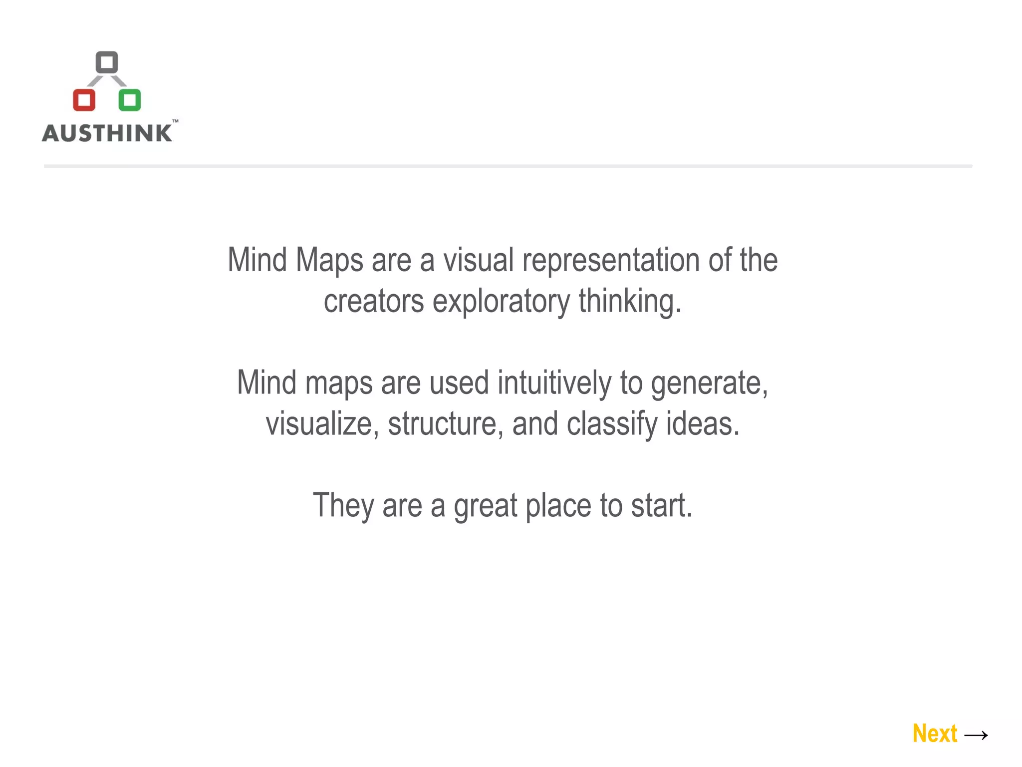Mind Maps are a visual representation of the creators exploratory thinking. Mind maps are used intuitively to generate, visualize, structure, and classify ideas. They are a great place to start. Next   -> 