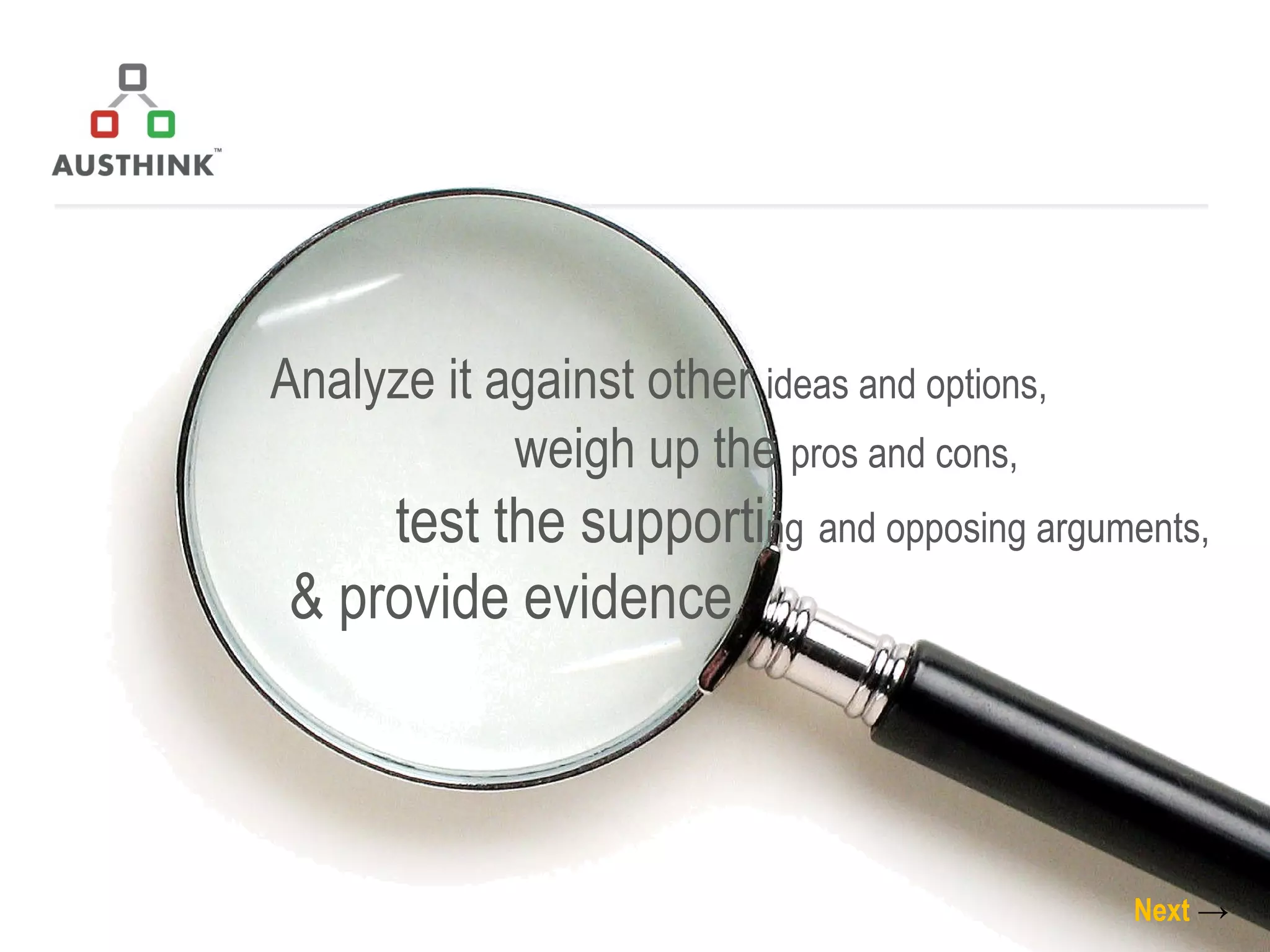 Analyze it against other  ideas and options,   weigh up the  pros and cons,  test the supporti ng   and opposing arguments,  & provide evidence . Next   -> 