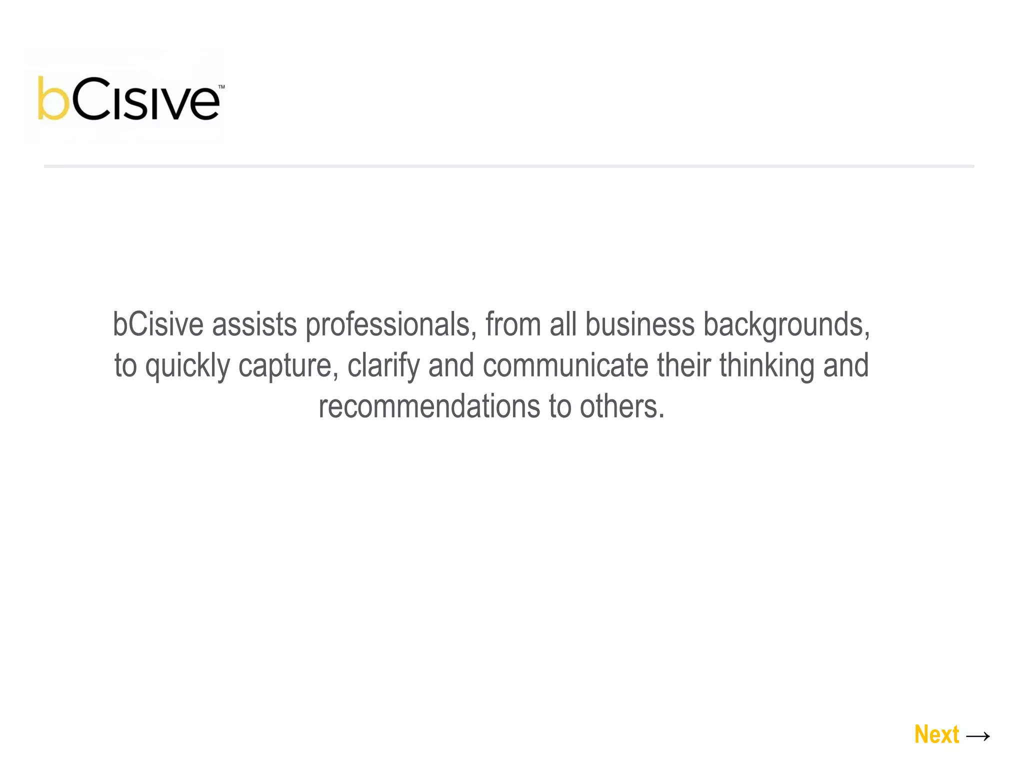 bCisive assists professionals, from all business backgrounds, to quickly capture, clarify and communicate their thinking and recommendations to others. Next   -> 