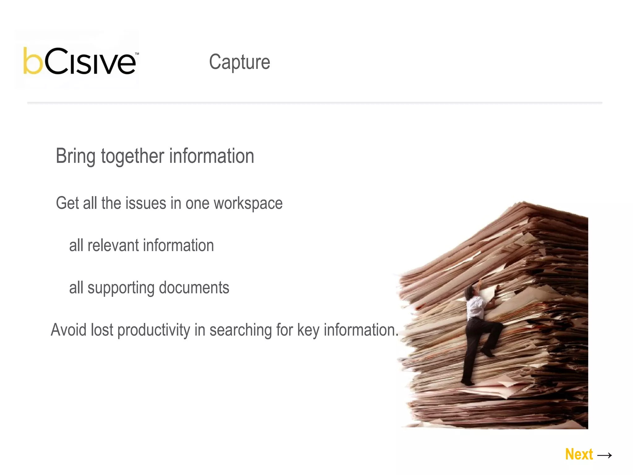 Bring together information Get all the issues in one workspace  all relevant information all supporting documents Avoid lost productivity in searching for key information. Capture Next   -> 