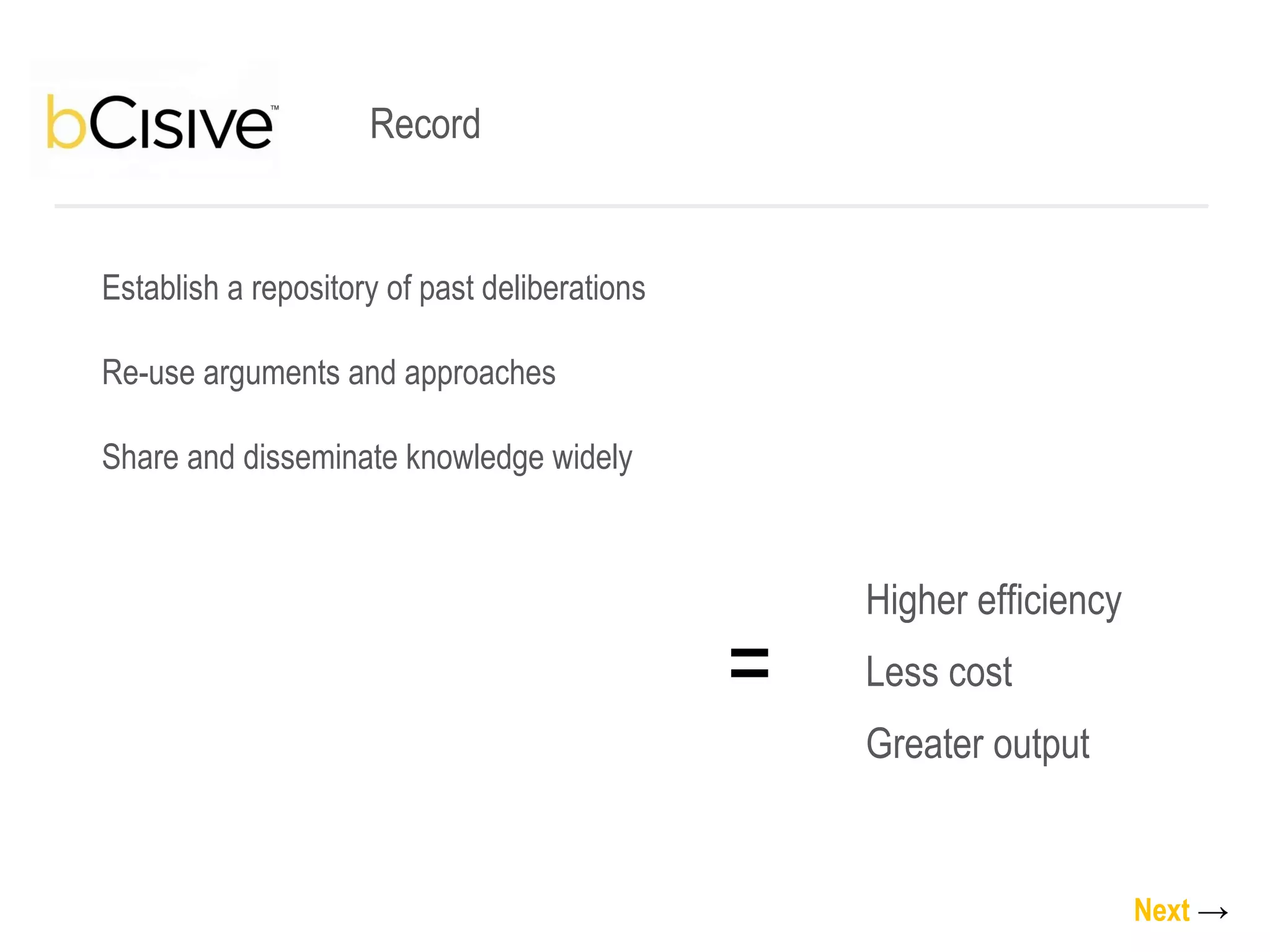 Establish a repository of past deliberations Re-use arguments and approaches Share and disseminate knowledge widely  Record Next   -> Higher efficiency Less cost  Greater output = 