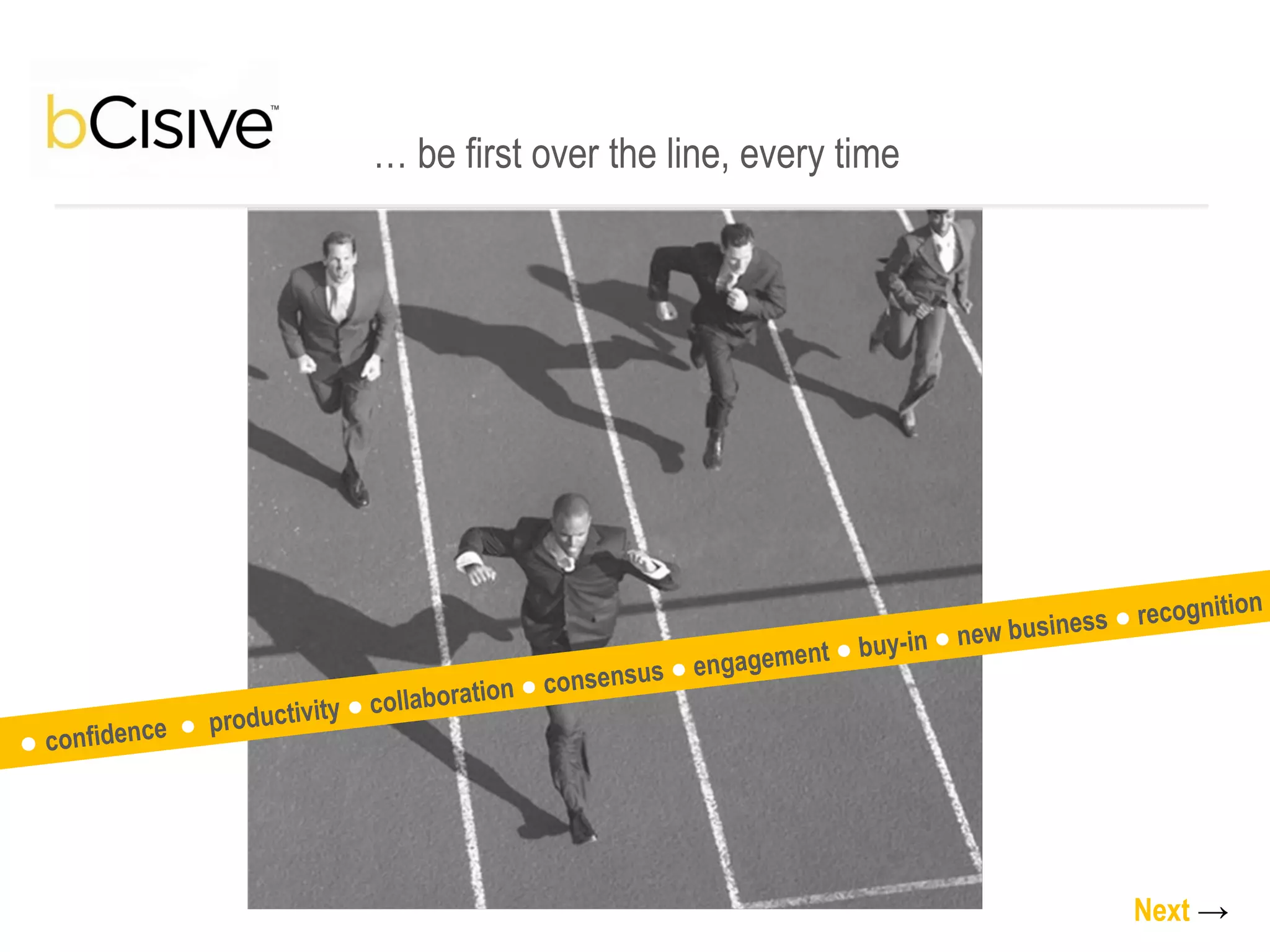 …  be first over the line, every time Next   -> ●   confidence  ●  productivity  ●  collaboration  ●  consensus  ●  engagement  ●  buy-in  ●  new business  ●  recognition  