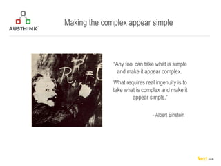 “ Any fool can take what is simple and make it appear complex.  What requires real ingenuity is to take what is complex and make it appear simple.” -  Albert Einstein Making the complex appear simple Next   -> 