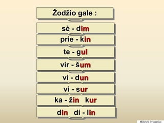 Žodžio gale :

  sė - dim
  prie - kin
   te - gul
  vir - šum
  vi - dun
   vi - sur
ka - žin kur
 din di - lin
                Mišrieji dvigarsiai
 