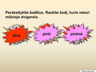 Perskaitykite žodžius. Raskite žodį, kuris neturi
mišriojo dvigarsio.



   baltas
   šiltas
   gultas           šiluma
                   baltuoja
                     pinti
                     gultis         pagulėsiu
                                     pintinė
                                      šilti
                                     balina
    pina




                                            Mišrieji dvigarsiai
 