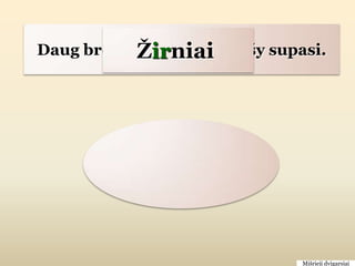 Ţirniai
Daug broliukų vienam lopšy supasi.




                               Mišrieji dvigarsiai
 